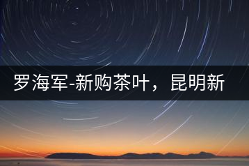 羅海軍-新購茶葉，昆明新購商貿(mào)有限公司總經(jīng)理