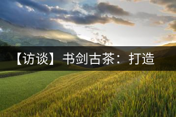 【訪談】書劍古茶：打造普洱古樹茶品質(zhì)江湖