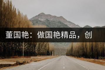 董國艷：做國艷精品，創(chuàng)百年茶企