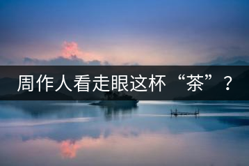 周作人看走眼這杯“茶”？