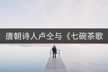 唐朝詩(shī)人盧仝與《七碗茶歌》