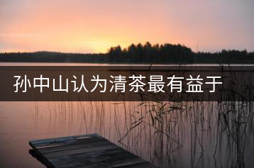 孫中山認為清茶最有益于養(yǎng)生