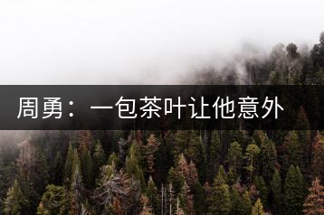 周勇:一包茶葉讓他意外走進(jìn)大健康產(chǎn)業(yè)