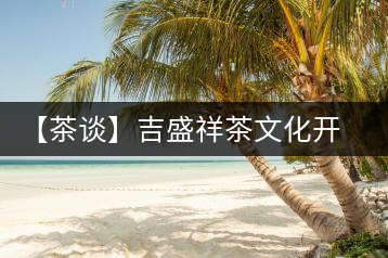 【茶談】吉盛祥茶文化開(kāi)發(fā)有限責(zé)任公司總經(jīng)理李易霖專(zhuān)訪