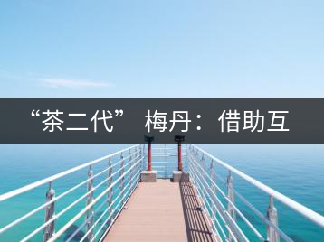 “茶二代” 梅丹：借助互聯(lián)網(wǎng)自創(chuàng)品牌 不再坐等收茶