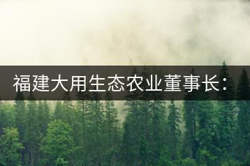 福建大用生態(tài)農(nóng)業(yè)董事長：大象無形 用而有信