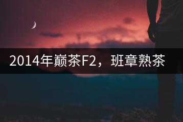 2014年巔茶F2，班章熟茶跟蹤品飲