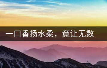 一口香揚(yáng)水柔，竟讓無數(shù)人沉迷于此