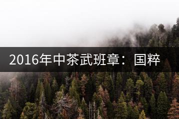 2016年中茶武班章：國粹精品、武者風(fēng)范