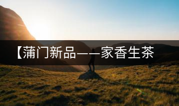 【蒲門新品——家香生茶】品之，是家的味道，存之，是家的思念