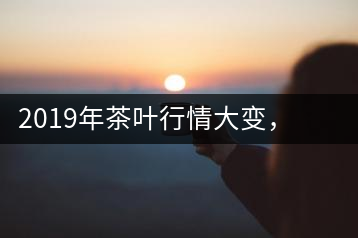 2019年茶葉行情大變，云南古樹茶滯銷，如何解決古樹茶信任危機？