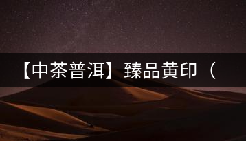 【中茶普洱】臻品黃?。ㄆ焚|(zhì)篇）