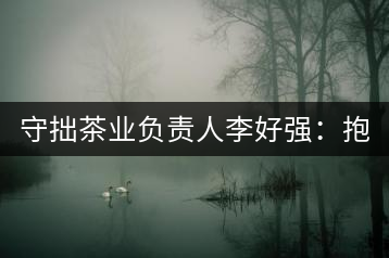 守拙茶業(yè)負責(zé)人李好強：抱樸守拙喝茶去！