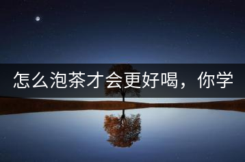 怎么泡茶才會(huì)更好喝，你學(xué)會(huì)了嗎？