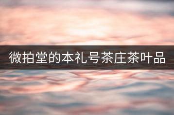 微拍堂的本禮號茶莊茶葉品質(zhì)如何？