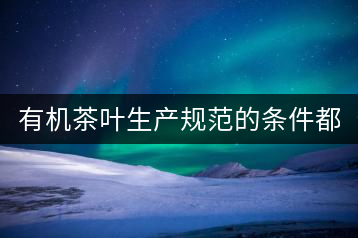 有機茶葉生產規(guī)范的條件都有哪些？（上敘）