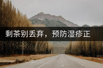 剩茶別丟棄，預(yù)防濕疹正合適