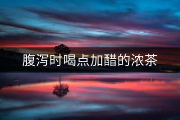 腹瀉時喝點(diǎn)加醋的濃茶