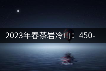 2023年春茶巖冷山:450-550元/公斤