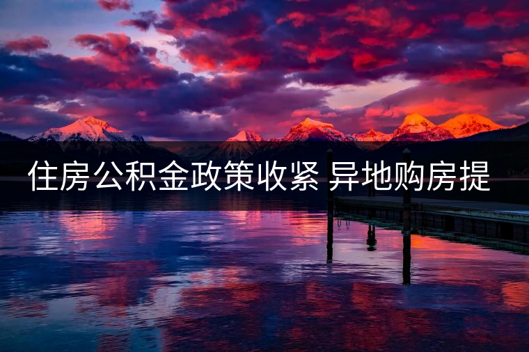 住房公積金政策收緊 異地購(gòu)房提取難度加大 住房公積金政策收緊 異地購(gòu)房提取難度加大