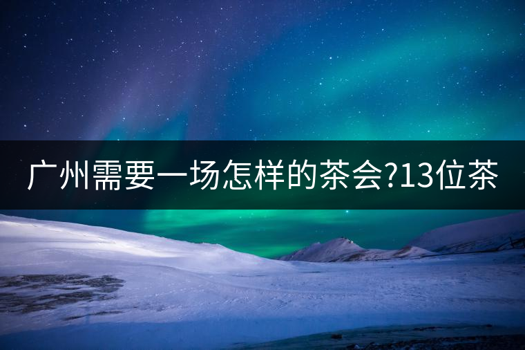 廣州需要一場怎樣的茶會?13位茶人，39款珍愛茶品，在...廣州需要一場怎樣的茶會？13位茶人，39款珍愛茶品，在這里揭曉