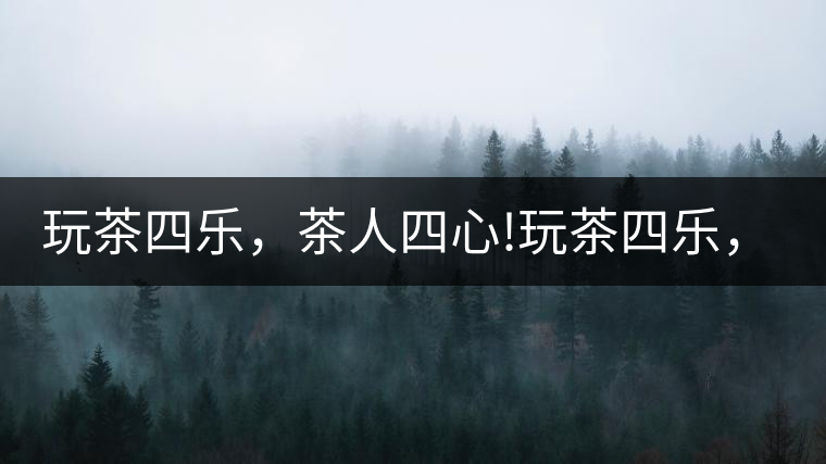玩茶四樂，茶人四心!玩茶四樂，茶人四心！