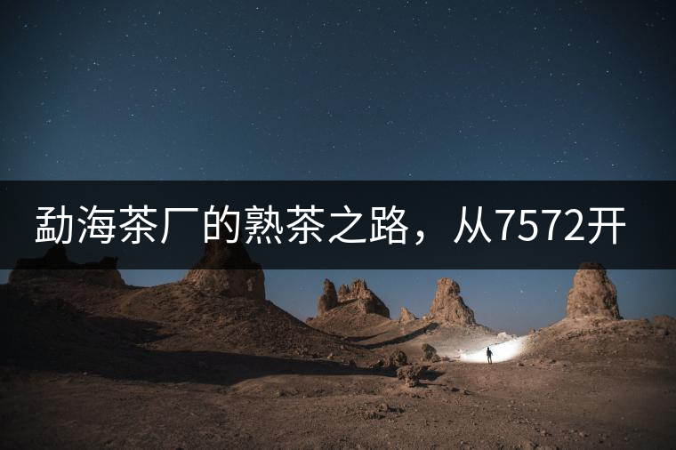 勐海茶廠的熟茶之路，從7572開始
