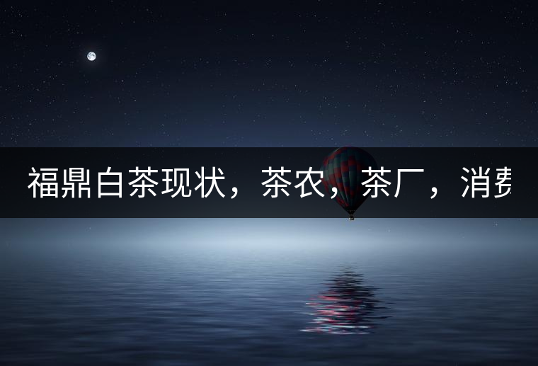 福鼎白茶現(xiàn)狀，茶農(nóng)，茶廠，消費者如何三贏!福鼎白茶現(xiàn)狀，茶農(nóng)，茶廠，消費者如何三贏！
