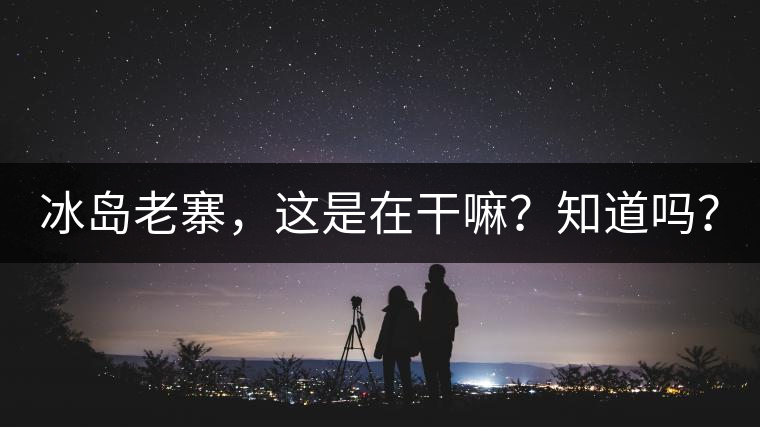 冰島老寨，這是在干嘛？知道嗎？