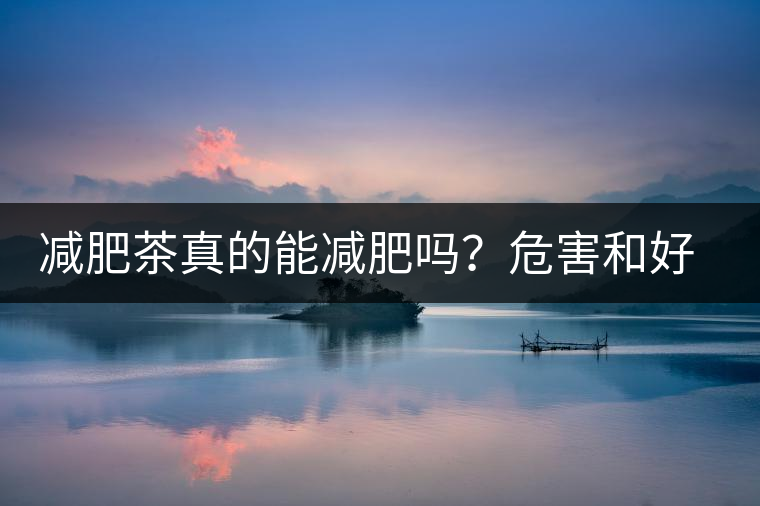 減肥茶真的能減肥嗎？危害和好處你一定得了解清楚！減肥講科學(xué)