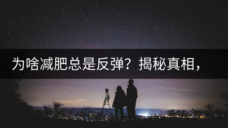 為啥減肥總是反彈？揭秘真相，喝減肥茶，助你減肥事半功倍！