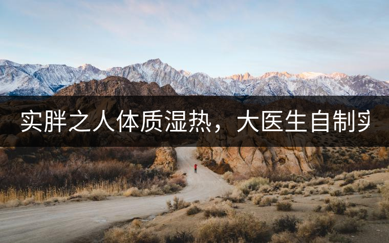 實胖之人體質(zhì)濕熱，大醫(yī)生自制實胖減肥茶，清熱利水...實胖之人體質(zhì)濕熱，大醫(yī)生自制實胖減肥茶，清熱利水又通便