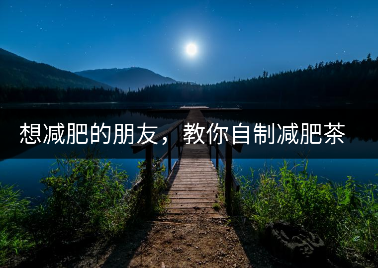 想減肥的朋友，教你自制減肥茶想減肥的朋友，教你自制減肥茶