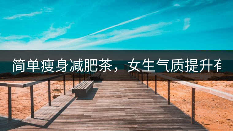 簡(jiǎn)單瘦身減肥茶，女生氣質(zhì)提升有效果，小姐姐手把手...簡(jiǎn)單瘦身減肥茶，女生氣質(zhì)提升有效果，小姐姐手把手教你制作方法