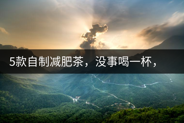 5款自制減肥茶，沒事喝一杯，或許一天比一天瘦5款自制減肥茶，沒事喝一杯，或許一天比一天瘦