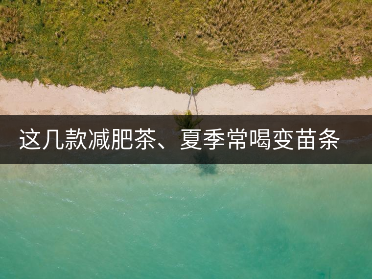 這幾款減肥茶、夏季常喝變苗條這幾款減肥茶、夏季常喝變苗條