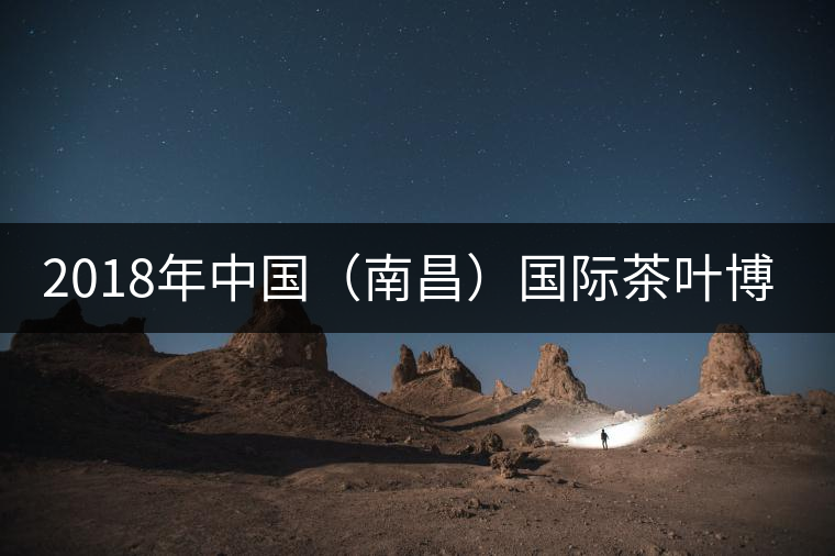 2018年中國(guó)（南昌）國(guó)際茶葉博覽會(huì)5月31日開(kāi)幕