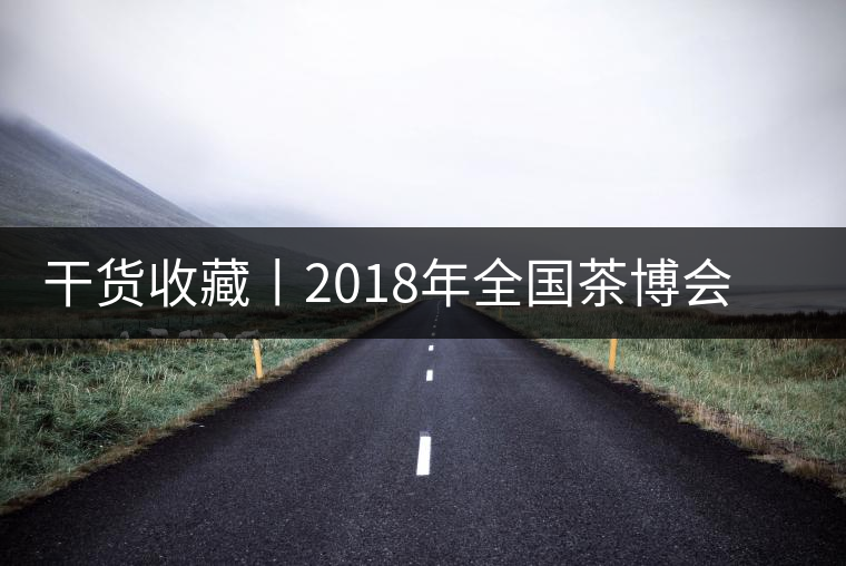 干貨收藏丨2018年全國茶博會(huì)、茶展會(huì)早知道干貨收藏丨2018年全國茶博會(huì)、茶展會(huì)早知道