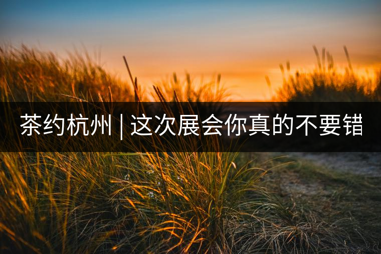 茶約杭州 | 這次展會(huì)你真的不要錯(cuò)過(guò)!茶約杭州 | 這次展會(huì)你真的不要錯(cuò)過(guò)！