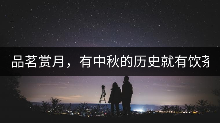 品茗賞月，有中秋的歷史就有飲茶的歷史!品茗賞月，有中秋的歷史就有飲茶的歷史！