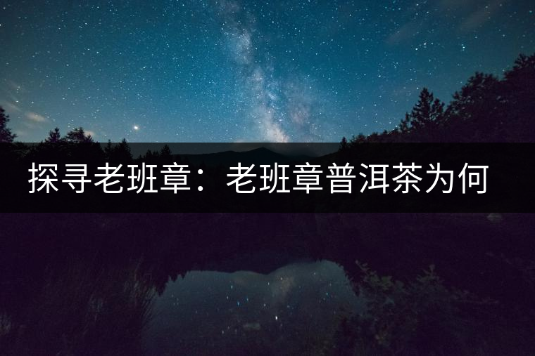 探尋老班章：老班章普洱茶為何稱王？