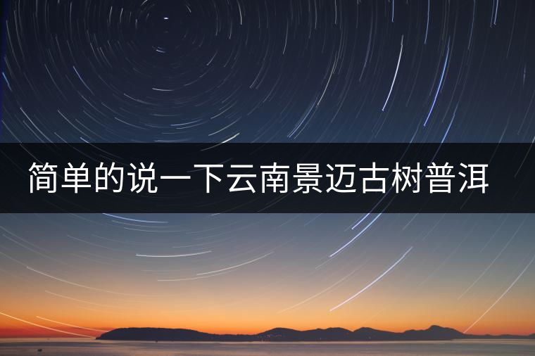 簡(jiǎn)單的說(shuō)一下云南景邁古樹普洱茶