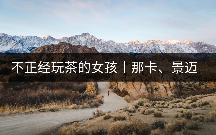 不正經(jīng)玩茶的女孩丨那卡、景邁和帕點(diǎn)不正經(jīng)玩茶的女孩丨那卡、景邁和帕點(diǎn)