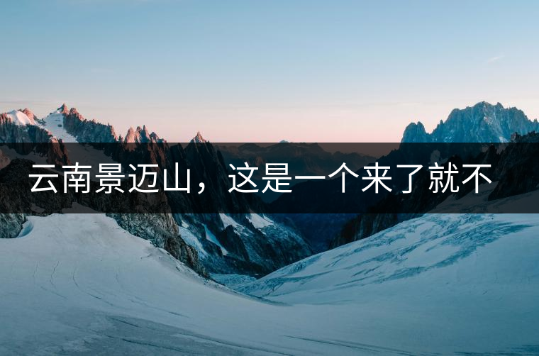 云南景邁山，這是一個(gè)來(lái)了就不愿離開(kāi)的地方云南景邁山，這是一個(gè)來(lái)了就不愿離開(kāi)的地方
