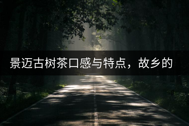 景邁古樹茶口感與特點(diǎn)，故鄉(xiāng)的普洱茶