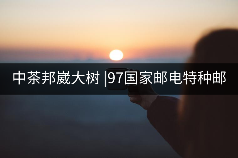 中茶邦崴大樹 |97國家郵電特種郵票首選《茶》樹 幾個...中茶邦崴大樹 |97國家郵電特種郵票首選《茶》樹 幾個人喝過？
