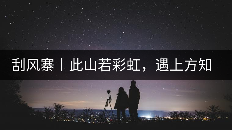 刮風(fēng)寨丨此山若彩虹，遇上方知有刮風(fēng)寨丨此山若彩虹，遇上方知有