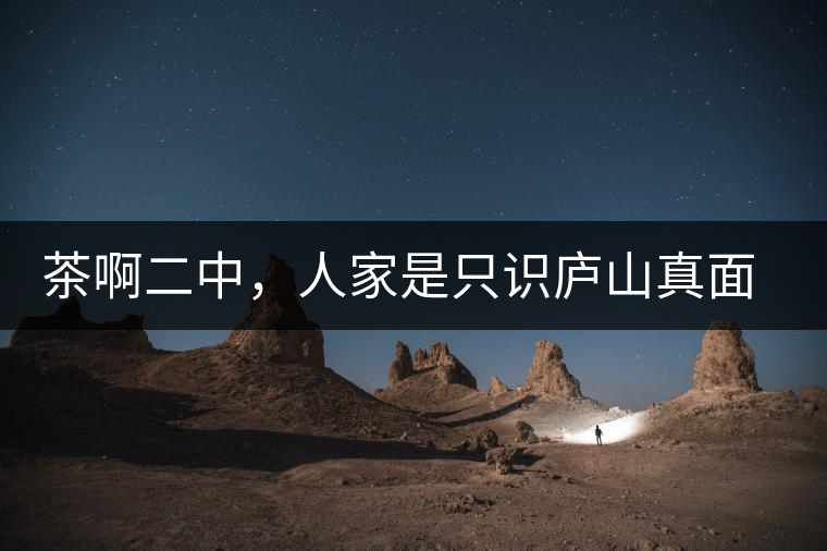 茶啊二中，人家是只識(shí)廬山真面目，你是只認(rèn)識(shí)彎弓射大雕！