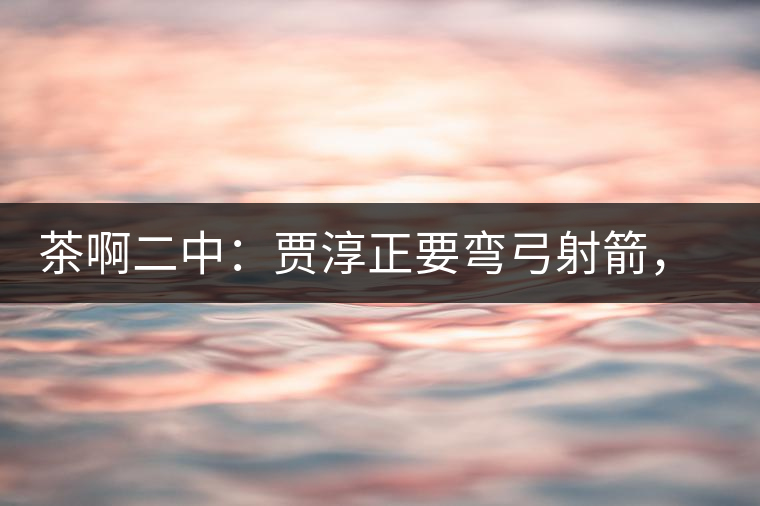 茶啊二中：賈淳正要彎弓射箭，艾主任打醒他的美夢，教室的燈壞了