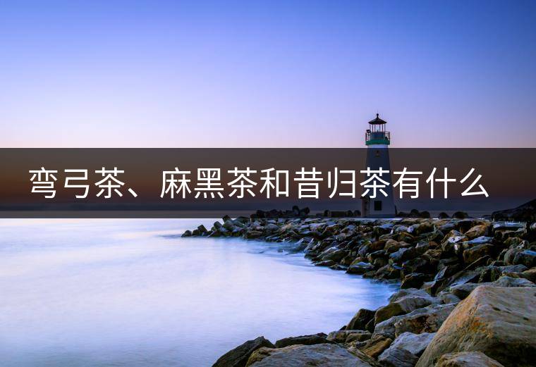 彎弓茶、麻黑茶和昔歸茶有什么不同彎弓茶、麻黑茶和昔歸茶有什么不同